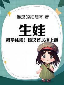 生娃!易孕体质!糙汉首长撩上瘾在线