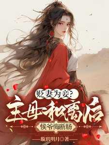 贬妻为妾?主母和离后侯爷悔断肠作者璇玑明月