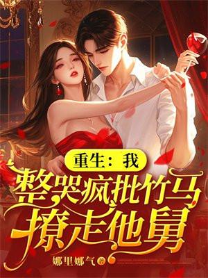 重生我整哭疯批竹马撩走他舅