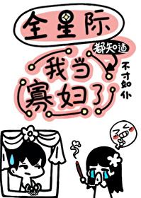 全星际都知道我当寡妇了全文免费阅读