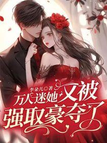 万人迷她又被强取豪夺了作者李朵儿