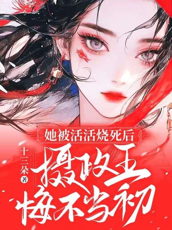 她被活活烧死后摄政王悔不当初十三朵