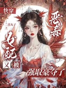 快穿恶毒女配又被强取豪夺了二喜丸子