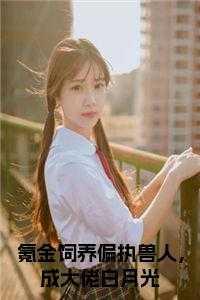 氪金饲养偏执兽人,成大佬白月光小说阅读
