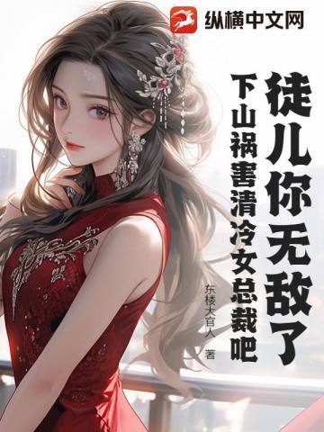 徒儿你无敌了,下山祸害清冷女总裁吧