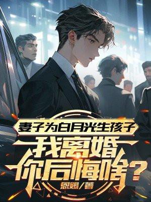 妻子为白月光生孩子，我离婚你后悔啥？
